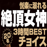 悦楽に溺れる絶頂女神20名 3時間BESTチョイス!!